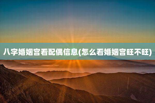 八字婚姻宫看配偶信息(怎么看婚姻宫旺不旺)