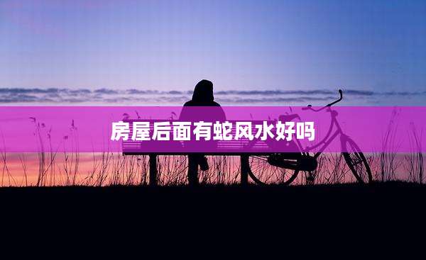 房屋后面有蛇风水好吗