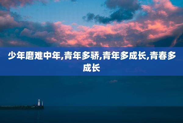 少年磨难中年,青年多骄,青年多成长,青春多成长
