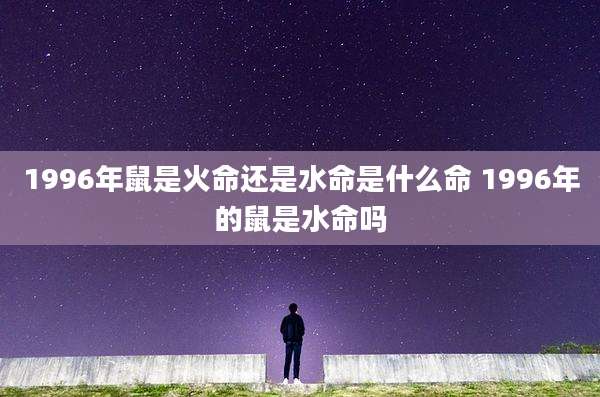 1996年鼠是火命还是水命是什么命 1996年的鼠是水命吗