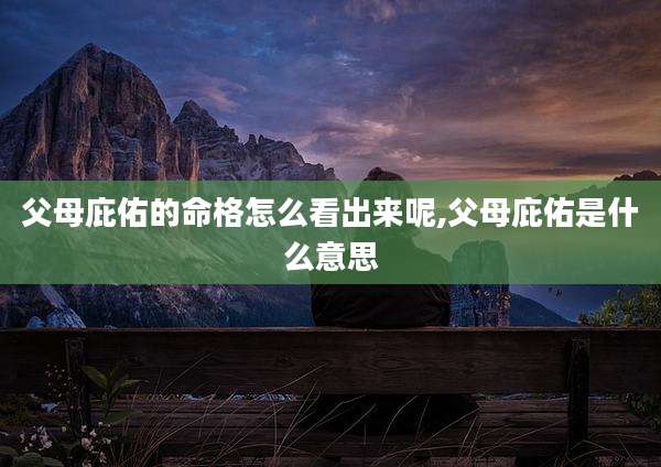 父母庇佑的命格怎么看出来呢,父母庇佑是什么意思