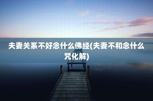 夫妻关系不好念什么佛经(夫妻不和念什么咒化解)