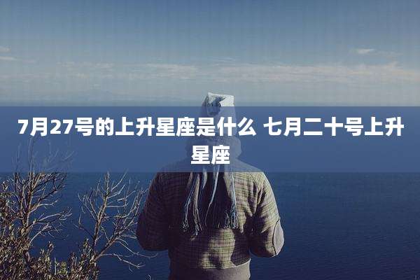7月27号的上升星座是什么 七月二十号上升星座