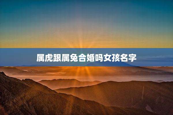 属虎跟属兔合婚吗女孩名字