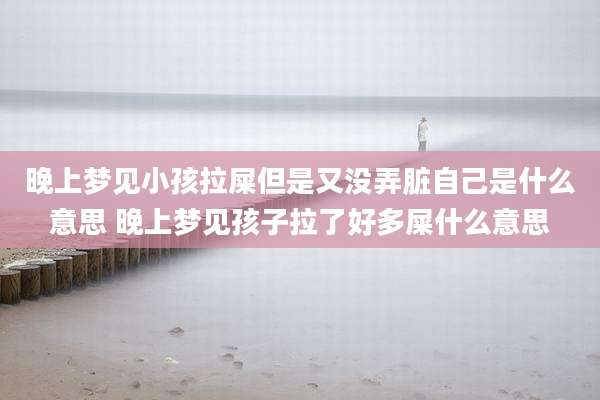 晚上梦见小孩拉屎但是又没弄脏自己是什么意思 晚上梦见孩子拉了好多屎什么意思