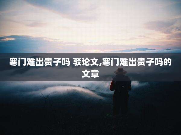 寒门难出贵子吗 驳论文,寒门难出贵子吗的文章