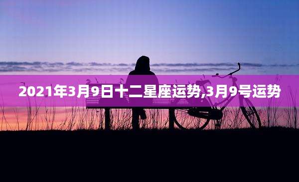 2021年3月9日十二星座运势,3月9号运势
