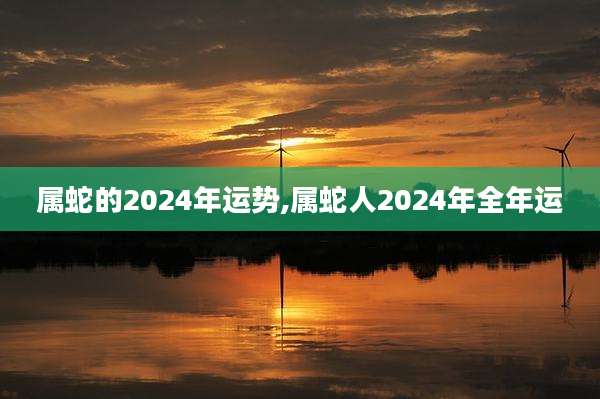 属蛇的2024年运势,属蛇人2024年全年运
