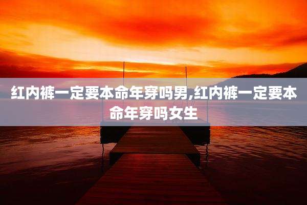 红内裤一定要本命年穿吗男,红内裤一定要本命年穿吗女生