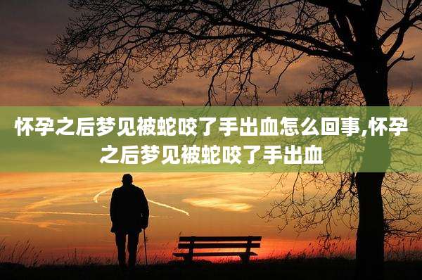 怀孕之后梦见被蛇咬了手出血怎么回事,怀孕之后梦见被蛇咬了手出血