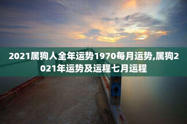 2021属狗人全年运势1970每月运势,属狗2021年运势及运程七月运程