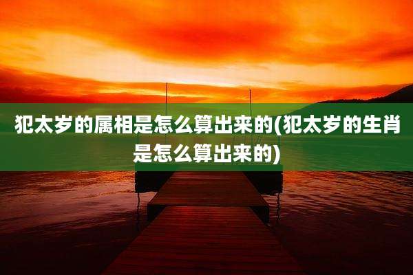 犯太岁的属相是怎么算出来的(犯太岁的生肖是怎么算出来的)