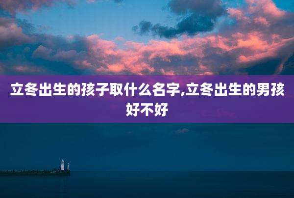 立冬出生的孩子取什么名字,立冬出生的男孩好不好