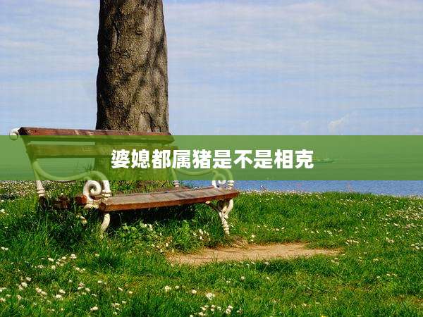 婆媳都属猪是不是相克