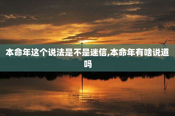 本命年这个说法是不是迷信,本命年有啥说道吗