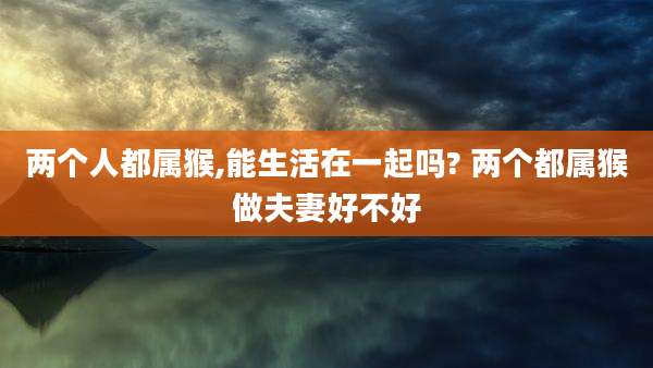 两个人都属猴,能生活在一起吗? 两个都属猴做夫妻好不好