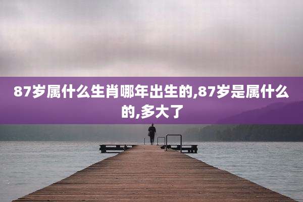 87岁属什么生肖哪年出生的,87岁是属什么的,多大了