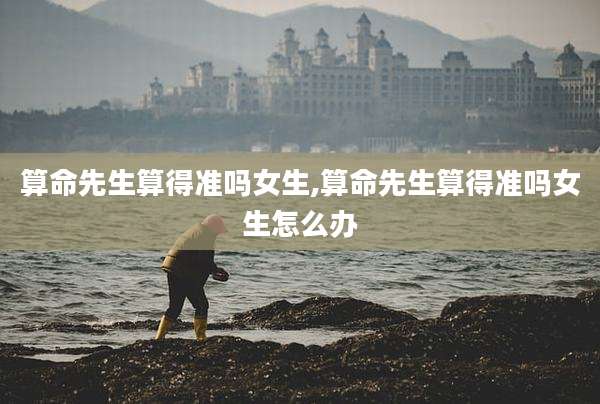 算命先生算得准吗女生,算命先生算得准吗女生怎么办