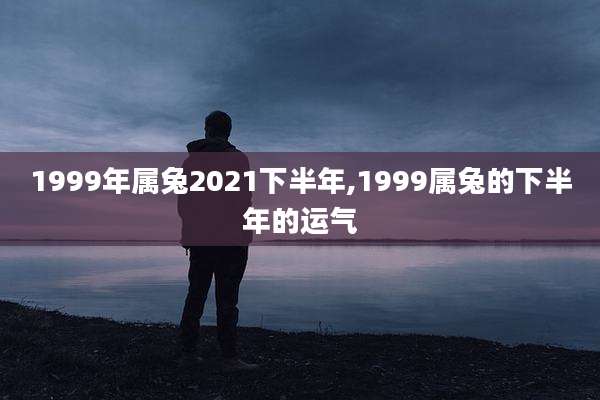 1999年属兔2021下半年,1999属兔的下半年的运气