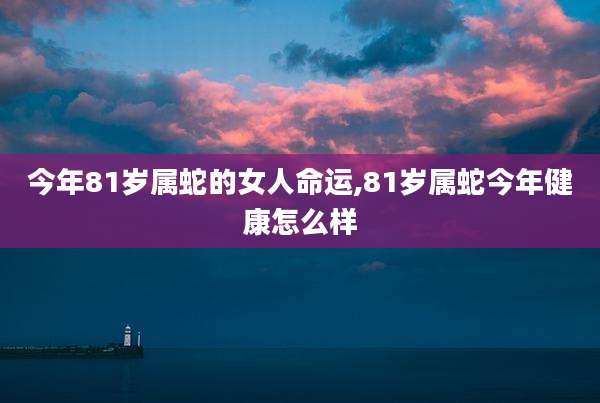 今年81岁属蛇的女人命运,81岁属蛇今年健康怎么样