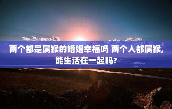 两个都是属猴的婚姻幸福吗 两个人都属猴,能生活在一起吗?