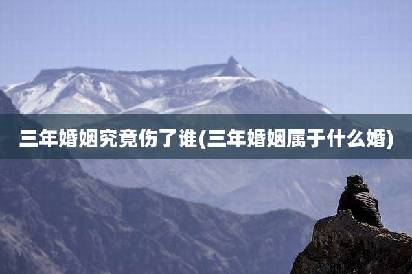三年婚姻究竟伤了谁(三年婚姻属于什么婚)