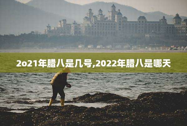 2o21年腊八是几号,2022年腊八是哪天