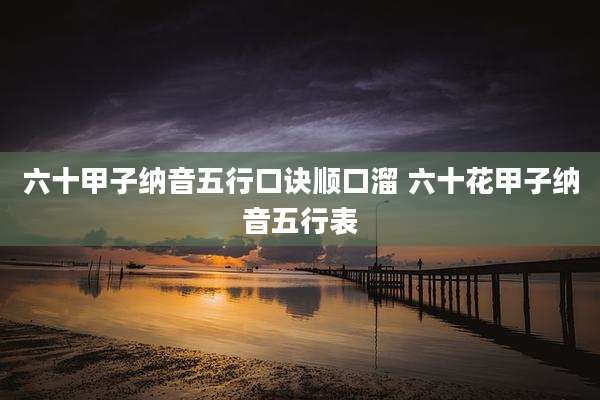 六十甲子纳音五行口诀顺口溜 六十花甲子纳音五行表