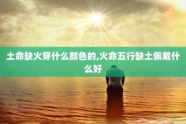土命缺火穿什么颜色的,火命五行缺土佩戴什么好