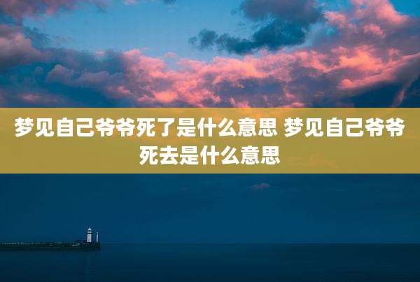 梦见自己爷爷死了是什么意思 梦见自己爷爷死去是什么意思