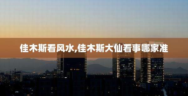 佳木斯看风水,佳木斯大仙看事哪家准