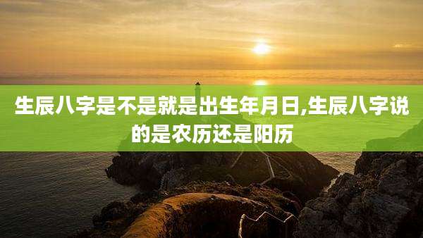 生辰八字是不是就是出生年月日,生辰八字说的是农历还是阳历