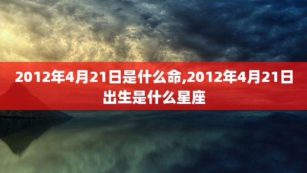 2012年4月21日是什么命,2012年4月21日出生是什么星座