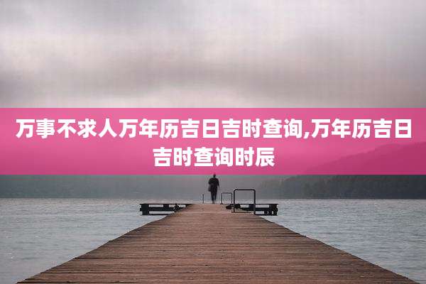万事不求人万年历吉日吉时查询,万年历吉日吉时查询时辰