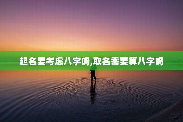 起名要考虑八字吗,取名需要算八字吗