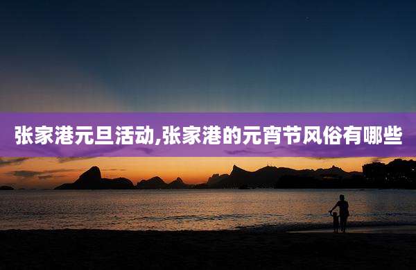 张家港元旦活动,张家港的元宵节风俗有哪些