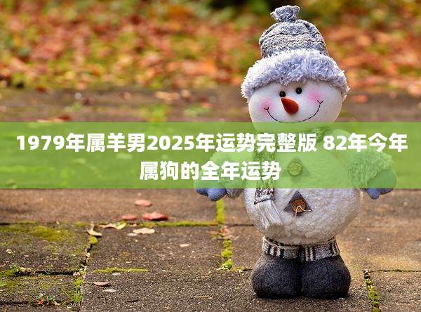 1979年属羊男2025年运势完整版 82年今年属狗的全年运势