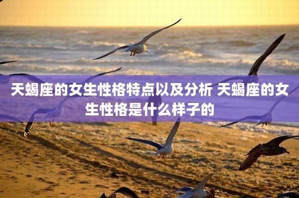 天蝎座的女生性格特点以及分析 天蝎座的女生性格是什么样子的