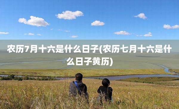农历7月十六是什么日子(农历七月十六是什么日子黄历)