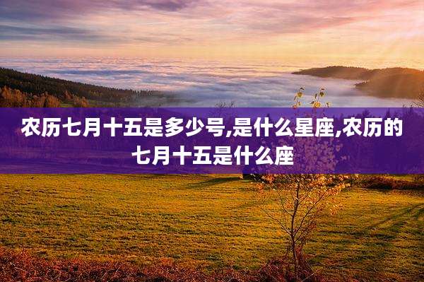 农历七月十五是多少号,是什么星座,农历的七月十五是什么座