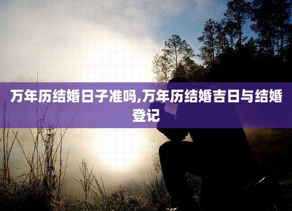 万年历结婚日子准吗,万年历结婚吉日与结婚登记