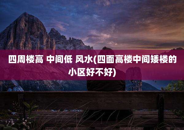 四周楼高 中间低 风水(四面高楼中间矮楼的小区好不好)