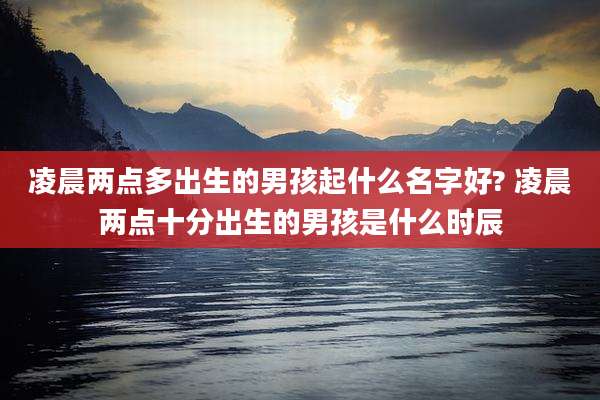 凌晨两点多出生的男孩起什么名字好? 凌晨两点十分出生的男孩是什么时辰