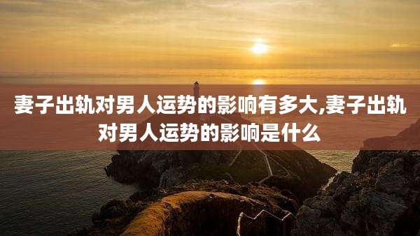 妻子出轨对男人运势的影响有多大,妻子出轨对男人运势的影响是什么