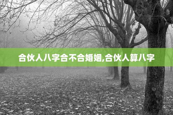 合伙人八字合不合婚姻,合伙人算八字