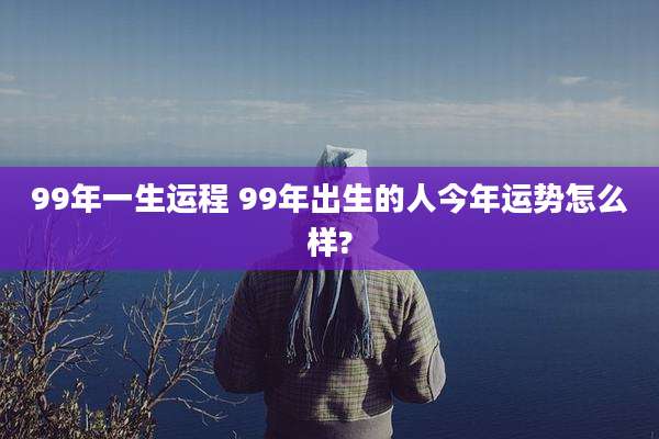 99年一生运程 99年出生的人今年运势怎么样?