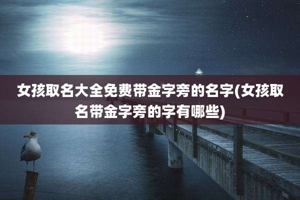 女孩取名大全免费带金字旁的名字(女孩取名带金字旁的字有哪些)
