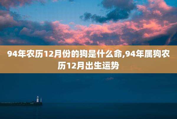94年农历12月份的狗是什么命,94年属狗农历12月出生运势
