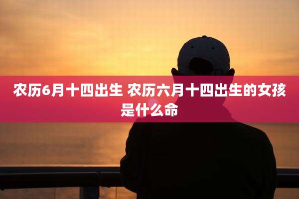 农历6月十四出生 农历六月十四出生的女孩是什么命