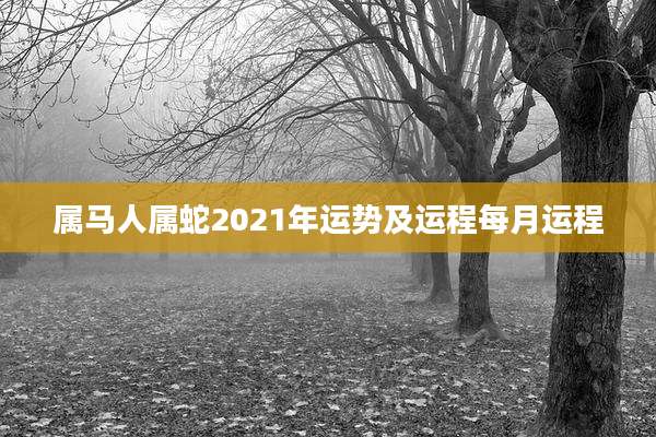 属马人属蛇2021年运势及运程每月运程